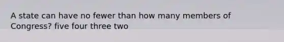 A state can have no fewer than how many members of Congress? five four three two