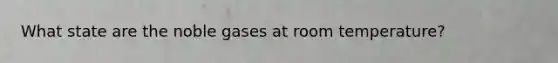 What state are the noble gases at room temperature?