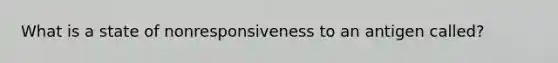 What is a state of nonresponsiveness to an antigen called?