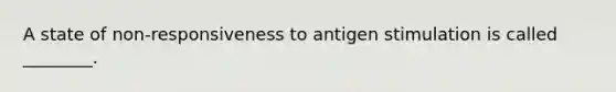 A state of non-responsiveness to antigen stimulation is called ________.