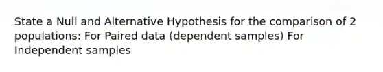 State a Null and Alternative Hypothesis for the comparison of 2 populations: For Paired data (dependent samples) For Independent samples