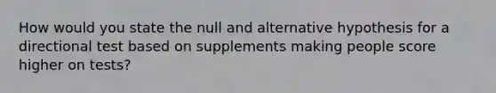 How would you state the null and alternative hypothesis for a directional test based on supplements making people score higher on tests?