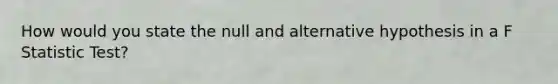 How would you state the null and alternative hypothesis in a F Statistic Test?