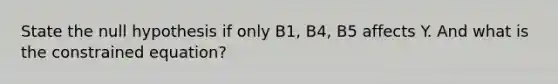 State the null hypothesis if only B1, B4, B5 affects Y. And what is the constrained equation?