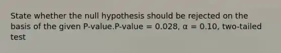 State whether the null hypothesis should be rejected on the basis of the given P-value.P-value = 0.028, α = 0.10, two-tailed test