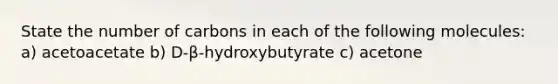 State the number of carbons in each of the following molecules: a) acetoacetate b) D-β-hydroxybutyrate c) acetone