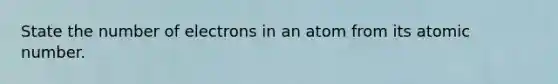 State the number of electrons in an atom from its atomic number.