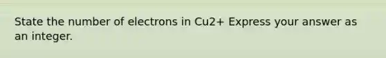 State the number of electrons in Cu2+ Express your answer as an integer.