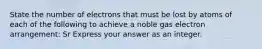 State the number of electrons that must be lost by atoms of each of the following to achieve a noble gas electron arrangement: Sr Express your answer as an integer.