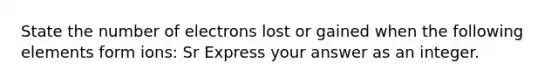 State the number of electrons lost or gained when the following elements form ions: Sr Express your answer as an integer.