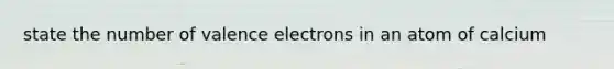 state the number of valence electrons in an atom of calcium