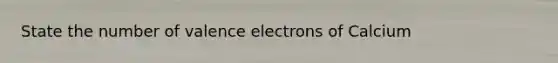 State the number of valence electrons of Calcium