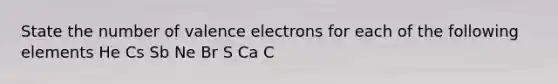 State the number of <a href='https://www.questionai.com/knowledge/knWZpHTJT4-valence-electrons' class='anchor-knowledge'>valence electrons</a> for each of the following elements He Cs Sb Ne Br S Ca C