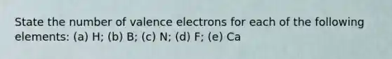 State the number of valence electrons for each of the following elements: (a) H; (b) B; (c) N; (d) F; (e) Ca