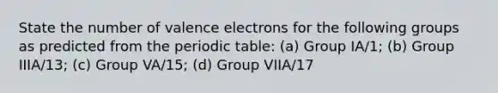 State the number of valence electrons for the following groups as predicted from the periodic table: (a) Group IA/1; (b) Group IIIA/13; (c) Group VA/15; (d) Group VIIA/17