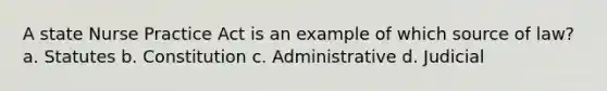 A state Nurse Practice Act is an example of which source of law? a. Statutes b. Constitution c. Administrative d. Judicial