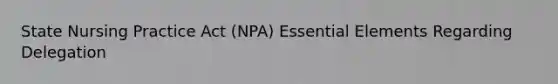 State Nursing Practice Act (NPA) Essential Elements Regarding Delegation