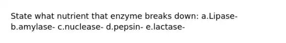 State what nutrient that enzyme breaks down: a.Lipase- b.amylase- c.nuclease- d.pepsin- e.lactase-