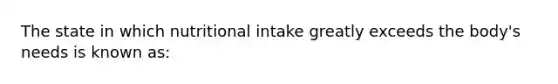 The state in which nutritional intake greatly exceeds the body's needs is known as: