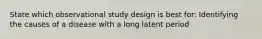 State which observational study design is best for: Identifying the causes of a disease with a long latent period