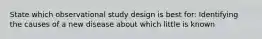 State which observational study design is best for: Identifying the causes of a new disease about which little is known