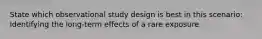 State which observational study design is best in this scenario: Identifying the long-term effects of a rare exposure