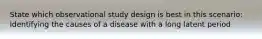 State which observational study design is best in this scenario: Identifying the causes of a disease with a long latent period