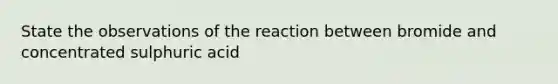 State the observations of the reaction between bromide and concentrated sulphuric acid