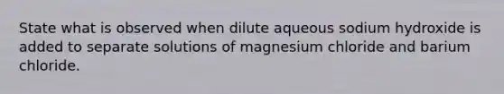 State what is observed when dilute aqueous sodium hydroxide is added to separate solutions of magnesium chloride and barium chloride.