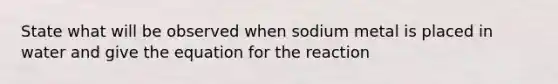 State what will be observed when sodium metal is placed in water and give the equation for the reaction