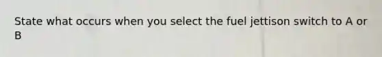 State what occurs when you select the fuel jettison switch to A or B