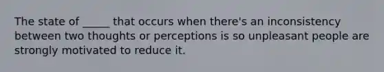 The state of _____ that occurs when there's an inconsistency between two thoughts or perceptions is so unpleasant people are strongly motivated to reduce it.