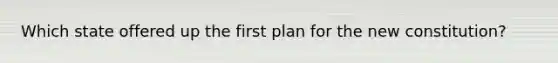 Which state offered up the first plan for the new constitution?