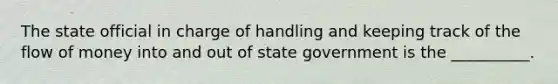 The state official in charge of handling and keeping track of the flow of money into and out of state government is the __________.