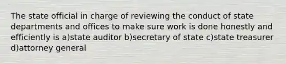 The state official in charge of reviewing the conduct of state departments and offices to make sure work is done honestly and efficiently is a)state auditor b)secretary of state c)state treasurer d)attorney general