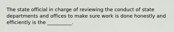 The state official in charge of reviewing the conduct of state departments and offices to make sure work is done honestly and efficiently is the __________.