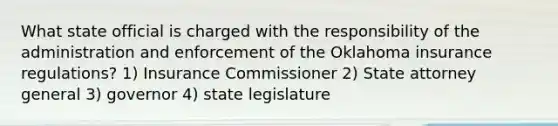 What state official is charged with the responsibility of the administration and enforcement of the Oklahoma insurance regulations? 1) Insurance Commissioner 2) State attorney general 3) governor 4) state legislature