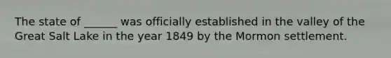 The state of ______ was officially established in the valley of the Great Salt Lake in the year 1849 by the Mormon settlement.