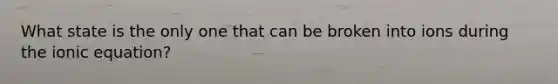 What state is the only one that can be broken into ions during the ionic equation?