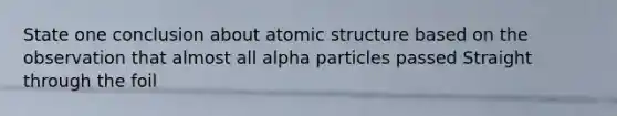 State one conclusion about atomic structure based on the observation that almost all alpha particles passed Straight through the foil