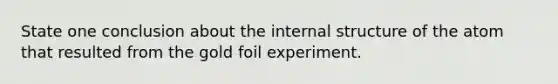 State one conclusion about the internal structure of the atom that resulted from the gold foil experiment.