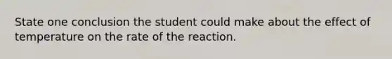 State one conclusion the student could make about the effect of temperature on the rate of the reaction.