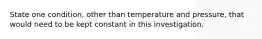 State one condition, other than temperature and pressure, that would need to be kept constant in this investigation.