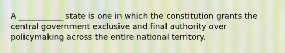 A ___________ state is one in which the constitution grants the central government exclusive and final authority over policymaking across the entire national territory.