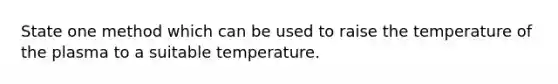 State one method which can be used to raise the temperature of the plasma to a suitable temperature.