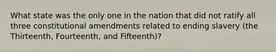 What state was the only one in the nation that did not ratify all three constitutional amendments related to ending slavery (the Thirteenth, Fourteenth, and Fifteenth)?