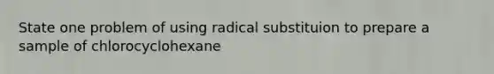 State one problem of using radical substituion to prepare a sample of chlorocyclohexane