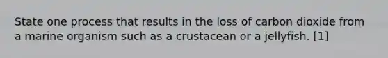 State one process that results in the loss of carbon dioxide from a marine organism such as a crustacean or a jellyfish. [1]