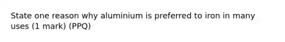 State one reason why aluminium is preferred to iron in many uses (1 mark) (PPQ)