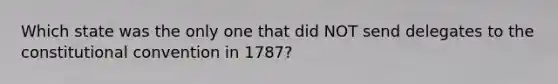 Which state was the only one that did NOT send delegates to the constitutional convention in 1787?